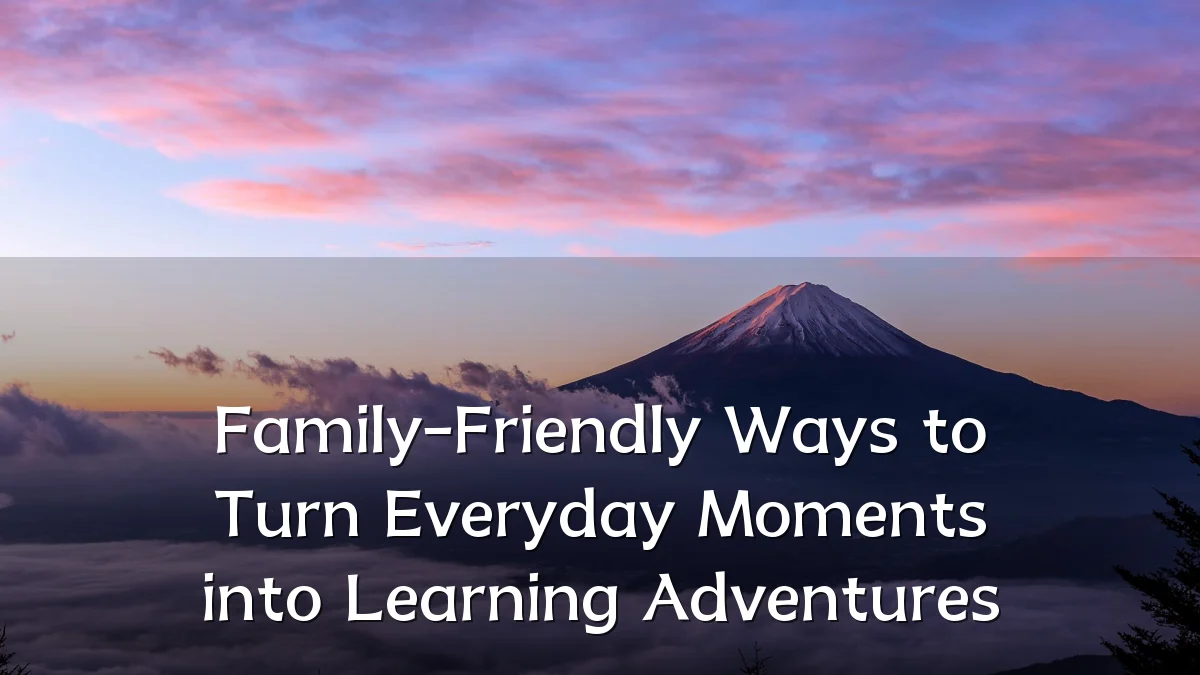 Family-Friendly Ways to Turn Everyday Moments into Learning Adventures